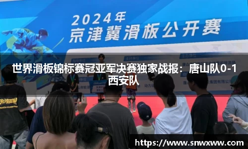 世界滑板锦标赛冠亚军决赛独家战报：唐山队0-1西安队