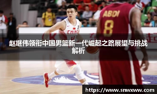 赵继伟领衔中国男篮新一代崛起之路展望与挑战解析