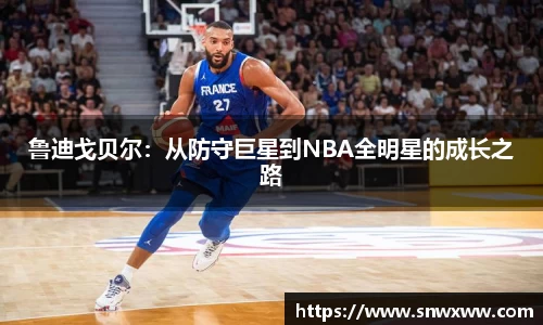 鲁迪戈贝尔：从防守巨星到NBA全明星的成长之路