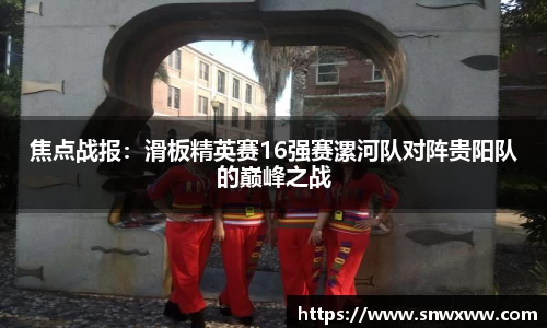 焦点战报：滑板精英赛16强赛漯河队对阵贵阳队的巅峰之战