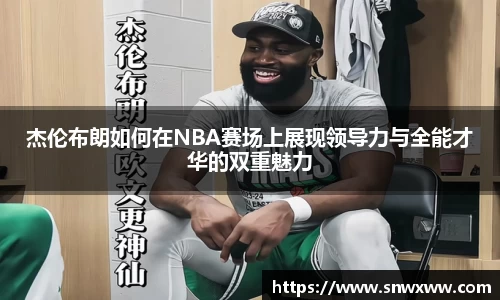 杰伦布朗如何在NBA赛场上展现领导力与全能才华的双重魅力