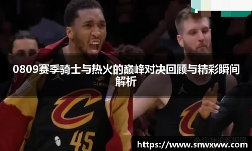 0809赛季骑士与热火的巅峰对决回顾与精彩瞬间解析