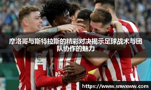 摩洛哥与斯特拉斯的精彩对决揭示足球战术与团队协作的魅力